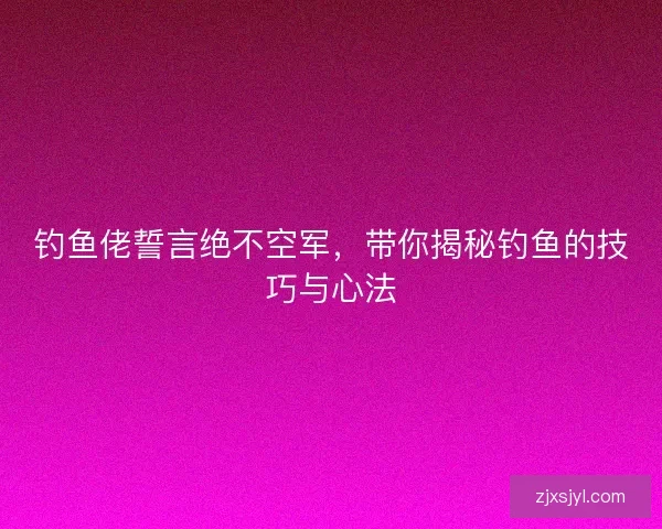 钓鱼佬誓言绝不空军，带你揭秘钓鱼的技巧与心法