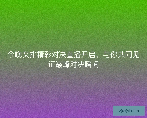 今晚女排精彩对决直播开启，与你共同见证巅峰对决瞬间