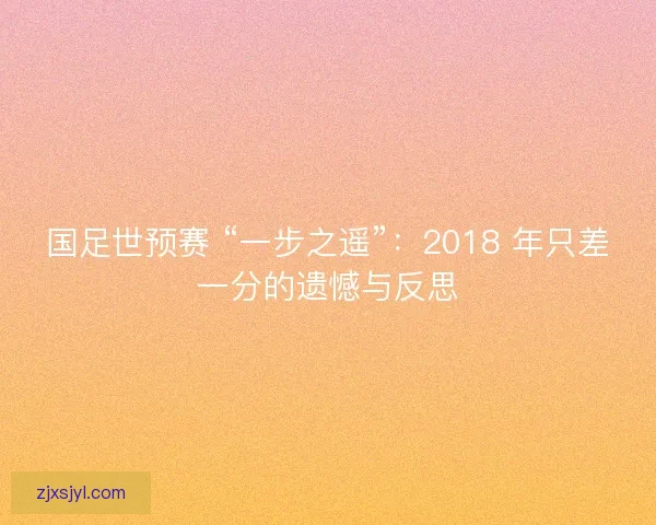 国足世预赛 “一步之遥”：2018 年只差一分的遗憾与反思