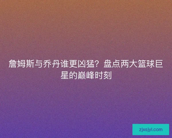 詹姆斯与乔丹谁更凶猛？盘点两大篮球巨星的巅峰时刻