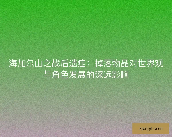 海加尔山之战后遗症：掉落物品对世界观与角色发展的深远影响