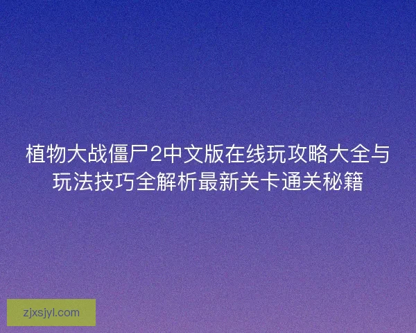 植物大战僵尸2中文版在线玩攻略大全与玩法技巧全解析最新关卡通关秘籍
