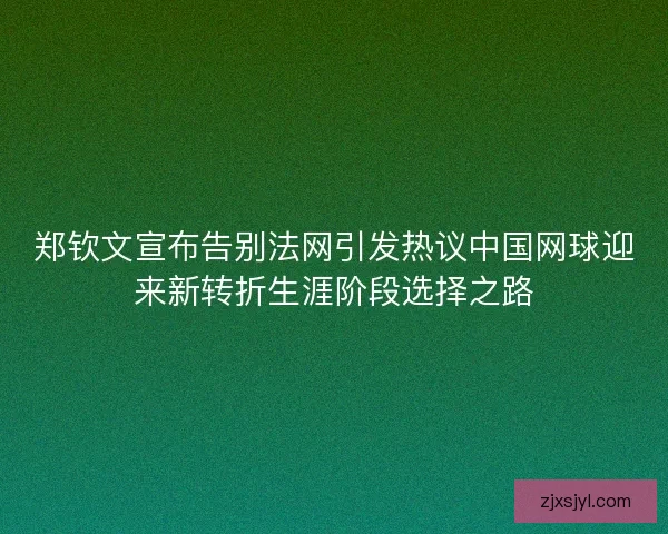 郑钦文宣布告别法网引发热议中国网球迎来新转折生涯阶段选择之路