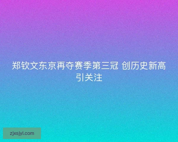 郑钦文东京再夺赛季第三冠 创历史新高引关注