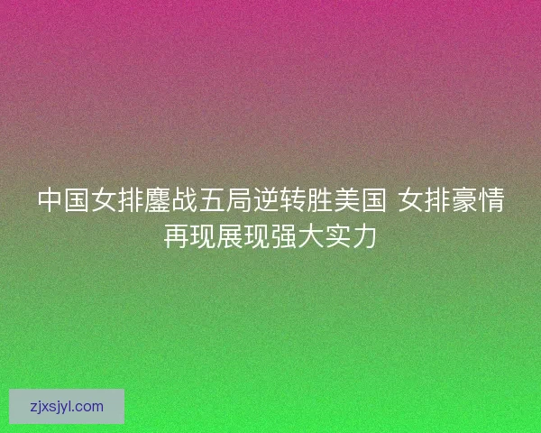 中国女排鏖战五局逆转胜美国 女排豪情再现展现强大实力