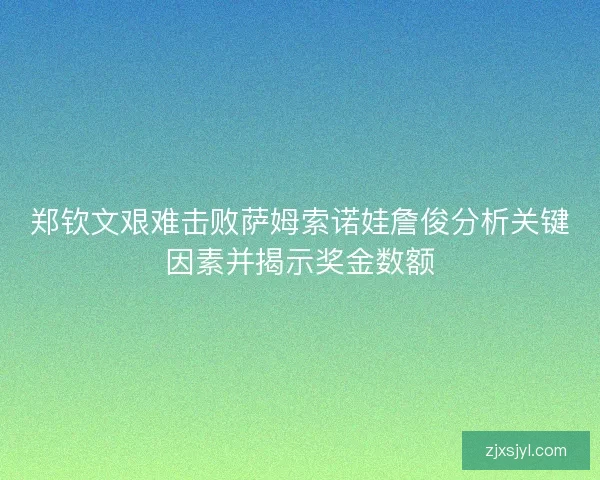 郑钦文艰难击败萨姆索诺娃詹俊分析关键因素并揭示奖金数额