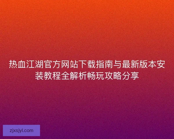 热血江湖官方网站下载指南与最新版本安装教程全解析畅玩攻略分享